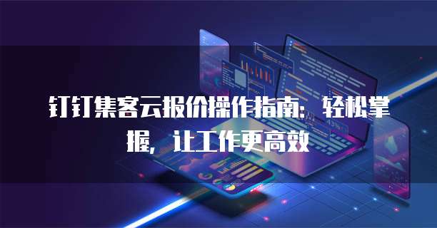 钉钉集客云报价操作指南:轻松掌握,让工作更高效