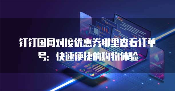 钉钉国网对接优惠券哪里查看订单号:快速便捷的购物体验