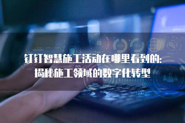 钉钉智慧施工活动在哪里看到的:揭秘施工领域的数字化转型