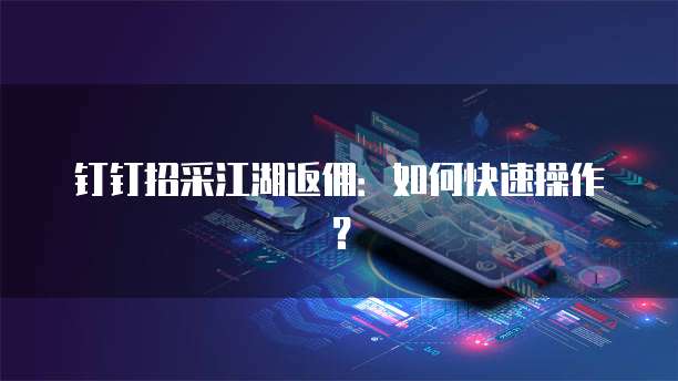 钉钉招采江湖返佣:如何快速操作?