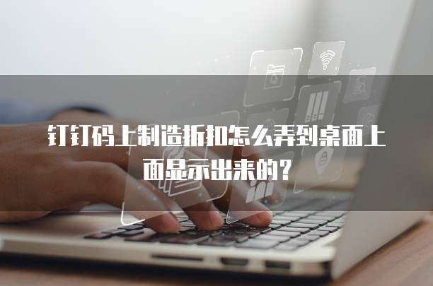 钉钉码上制造折扣怎么弄到桌面上面显示出来的?