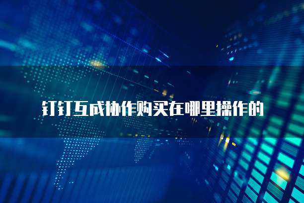 钉钉互成协作购买在哪里操作的