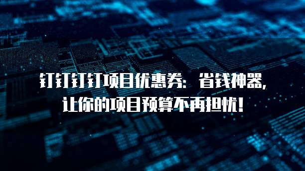 钉钉钉钉项目优惠券:省钱神器,让你的项目预算不再担忧!