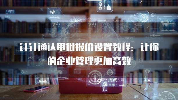 钉钉通达审批报价设置教程:让你的企业管理更加高效