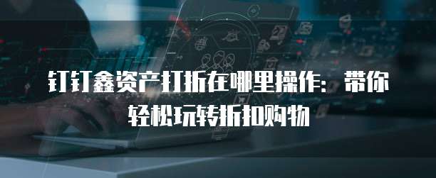 钉钉鑫资产打折在哪里操作:带你轻松玩转折扣购物