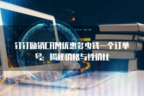 钉钉励销CRM优惠多少钱一个订单号:揭秘价格与性价比