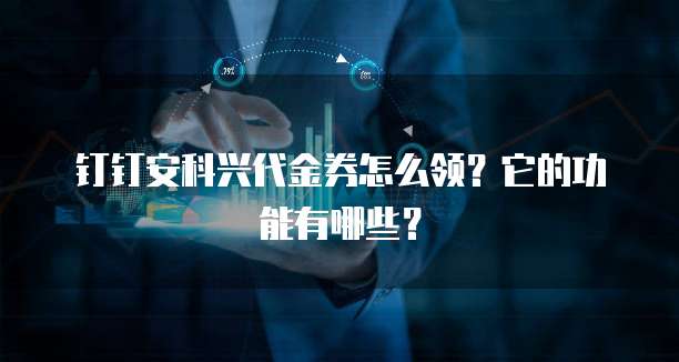 钉钉安科兴代金券怎么领?它的功能有哪些?
