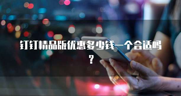 钉钉精品版优惠多少钱一个合适吗?