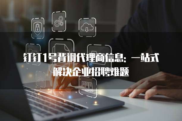 钉钉1号背调代理商信息: 一站式解决企业招聘难题