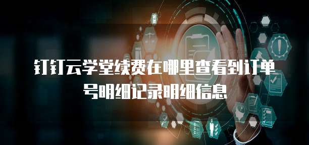 钉钉云学堂续费在哪里查看到订单号明细记录明细信息