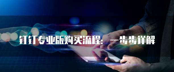 钉钉专业版购买流程:一步步详解