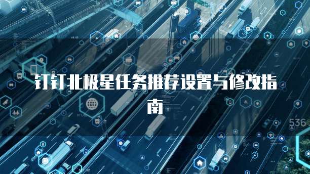 钉钉北极星任务推荐设置与修改指南