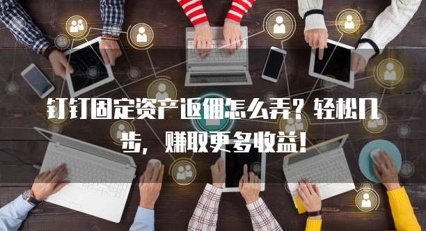 钉钉固定资产返佣怎么弄?轻松几步,赚取更多收益!