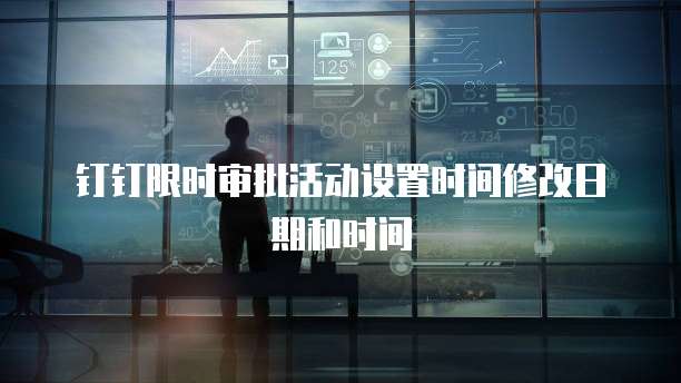 钉钉限时审批活动设置时间修改日期和时间