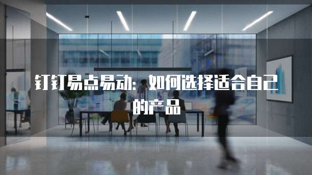 钉钉易点易动:如何选择适合自己的产品