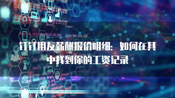 钉钉用友薪酬报价明细:如何在其中找到你的工资记录