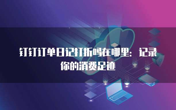 钉钉订单日记打折吗在哪里:记录你的消费足迹