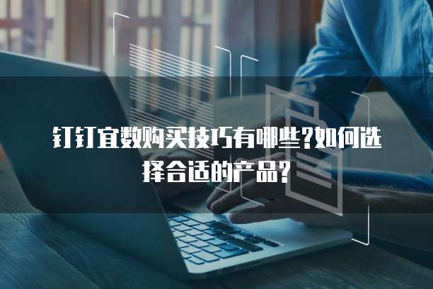 钉钉宜数购买技巧有哪些?如何选择合适的产品?