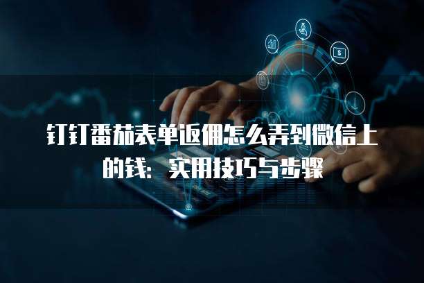 钉钉番茄表单返佣怎么弄到微信上的钱:实用技巧与步骤