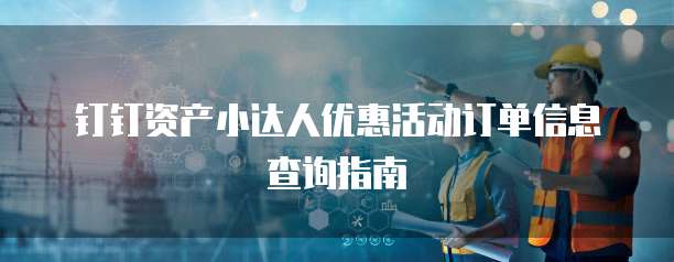 钉钉资产小达人优惠活动订单信息查询指南