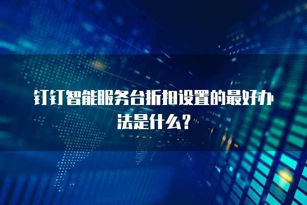 钉钉智能服务台折扣设置的最好办法是什么?