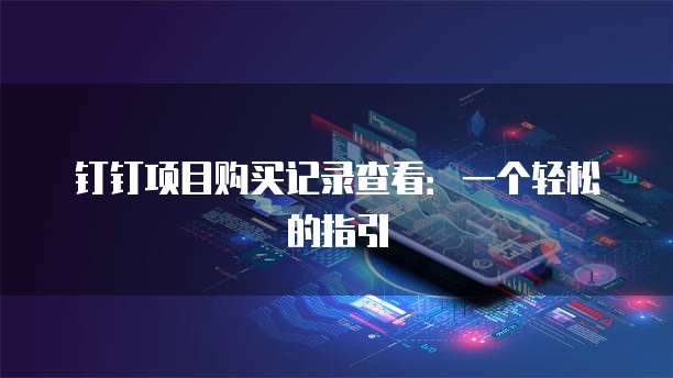 钉钉项目购买记录查看:一个轻松的指引