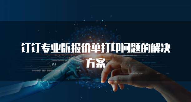 钉钉专业版报价单打印问题的解决方案