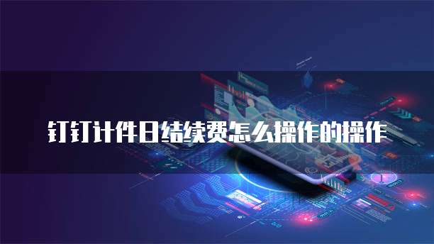 钉钉计件日结续费怎么操作的操作