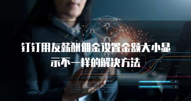 钉钉用友薪酬佣金设置金额大小显示不一样的解决方法