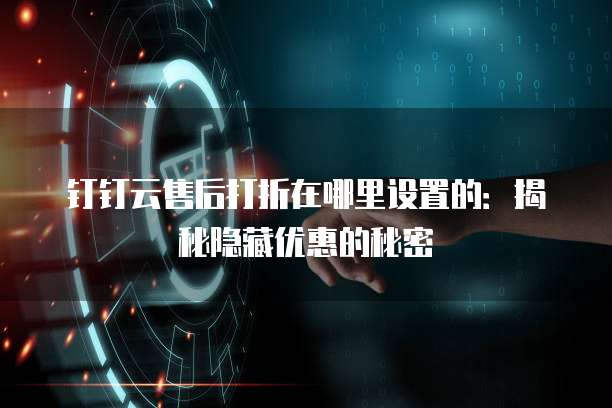 钉钉云售后打折在哪里设置的:揭秘隐藏优惠的秘密