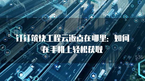 钉钉筑快工程云返点在哪里:如何在手机上轻松获取