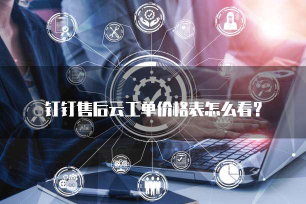 钉钉售后云工单价格表怎么看?