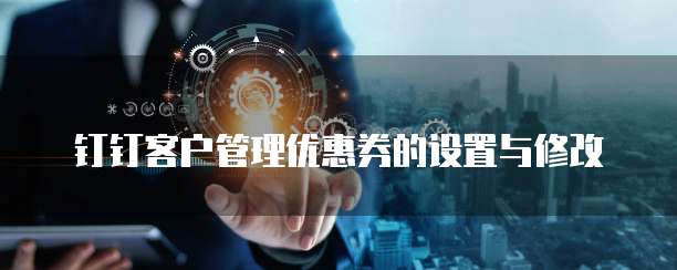 钉钉客户管理优惠券的设置与修改