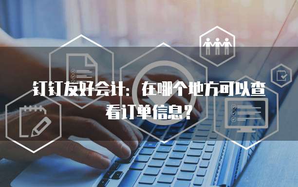 钉钉友好会计:在哪个地方可以查看订单信息?