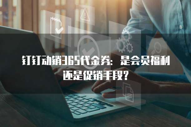 钉钉动销365代金券:是会员福利还是促销手段?