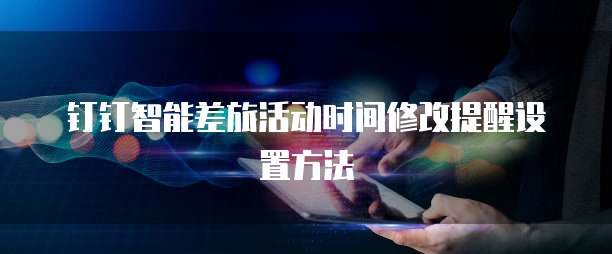 钉钉智能差旅活动时间修改提醒设置方法