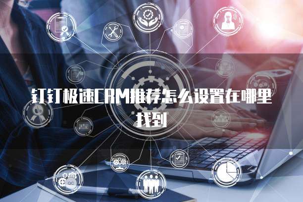 钉钉极速CRM推荐怎么设置在哪里找到