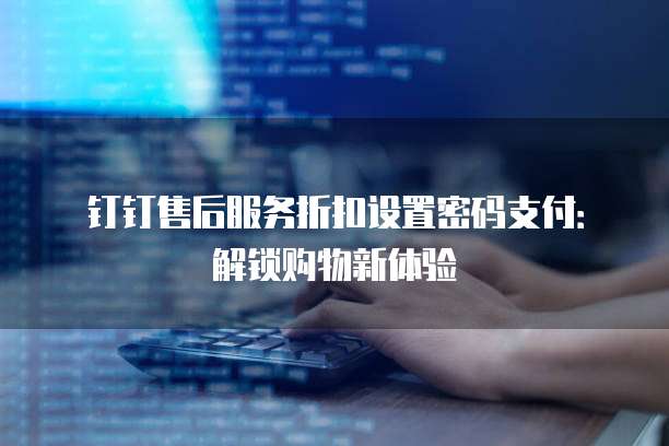 钉钉售后服务折扣设置密码支付：解锁购物新体验