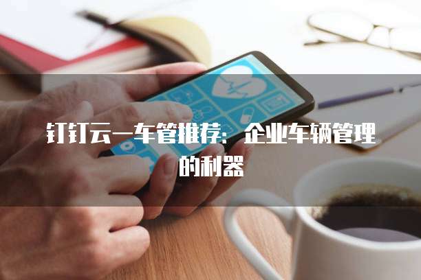 钉钉云一车管推荐:企业车辆管理的利器