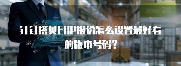 钉钉搭贝ERP报价怎么设置最好看的版本号码?