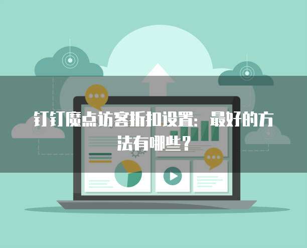 钉钉魔点访客折扣设置:最好的方法有哪些?
