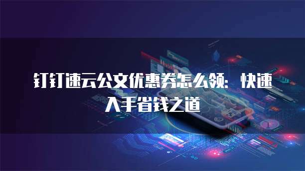 钉钉速云公文优惠券怎么领：快速入手省钱之道