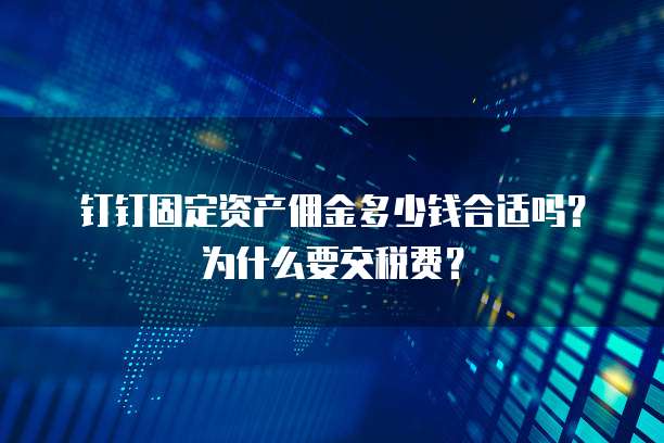 钉钉固定资产佣金多少钱合适吗?为什么要交税费?
