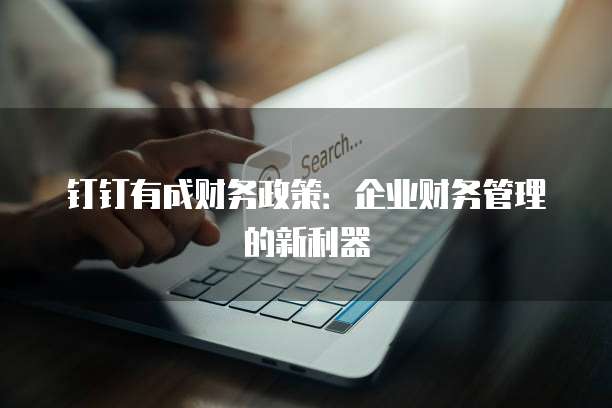 钉钉有成财务政策:企业财务管理的新利器