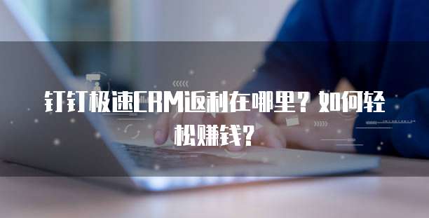 钉钉极速CRM返利在哪里?如何轻松赚钱?