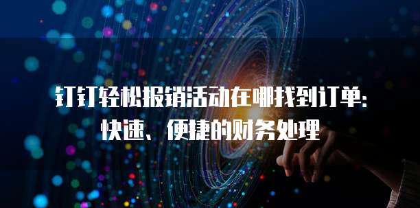 钉钉轻松报销活动在哪找到订单:快速、便捷的财务处理