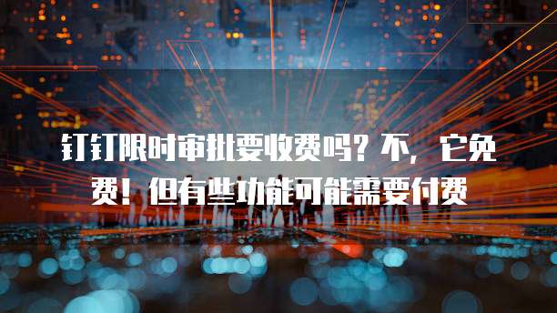 钉钉限时审批要收费吗?不,它免费!但有些功能可能需要付费