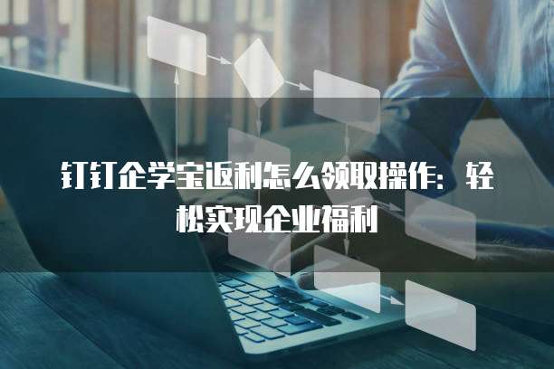 钉钉企学宝返利怎么领取操作:轻松实现企业福利