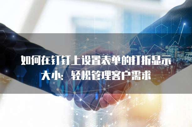 如何在钉钉上设置表单的打折显示大小:轻松管理客户需求