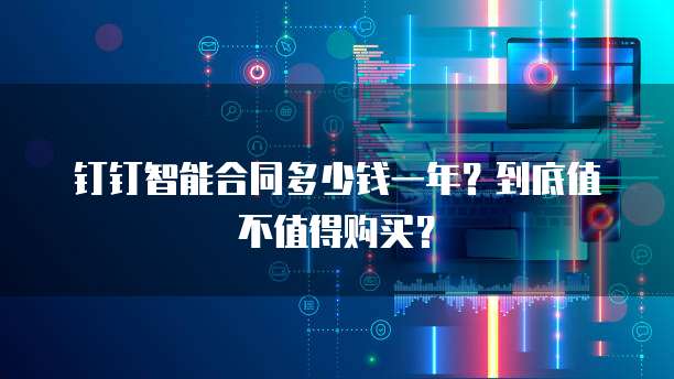 钉钉智能合同多少钱一年?到底值不值得购买?